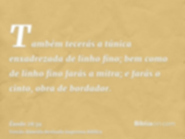 Também tecerás a túnica enxadrezada de linho fino; bem como de linho fino farás a mitra; e farás o cinto, obra de bordador.