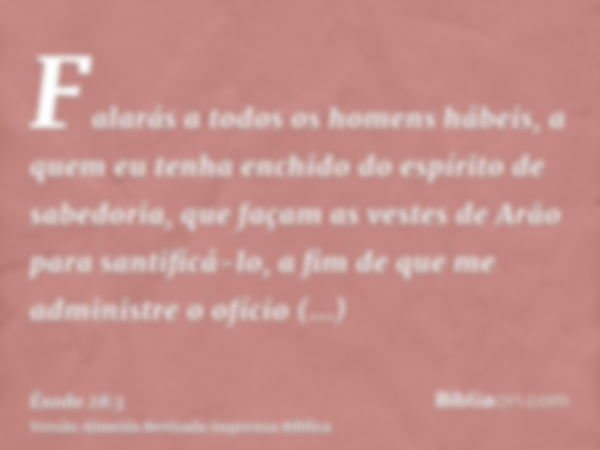 Falarás a todos os homens hábeis, a quem eu tenha enchido do espírito de sabedoria, que façam as vestes de Arão para santificá-lo, a fim de que me administre o 