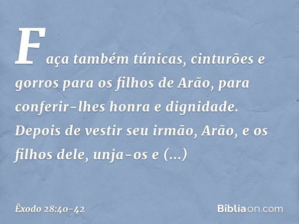 Fa­ça também túnicas, cinturões e gorros para os filhos de Arão, para conferir-lhes honra e dignidade. Depois de vestir seu irmão, Arão, e os filhos dele, unja-