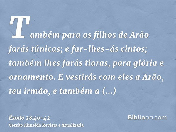 Também para os filhos de Arão farás túnicas; e far-lhes-ás cintos; também lhes farás tiaras, para glória e ornamento.E vestirás com eles a Arão, teu irmão, e ta