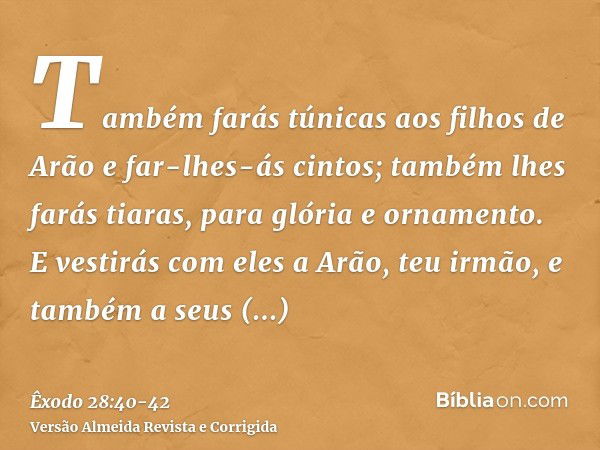 Também farás túnicas aos filhos de Arão e far-lhes-ás cintos; também lhes farás tiaras, para glória e ornamento.E vestirás com eles a Arão, teu irmão, e também 