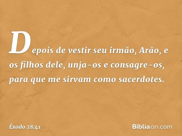 Depois de vestir seu irmão, Arão, e os filhos dele, unja-os e consagre-os, para que me sirvam como sacerdotes. -- Êxodo 28:41