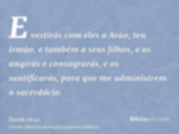 E vestirás com eles a Arão, teu irmão, e também a seus filhos, e os ungirás e consagrarás, e os santificarás, para que me administrem o sacerdócio.