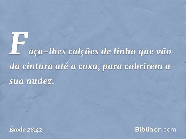 "Faça-lhes calções de linho que vão da cintura até a coxa, para cobrirem a sua nudez. -- Êxodo 28:42