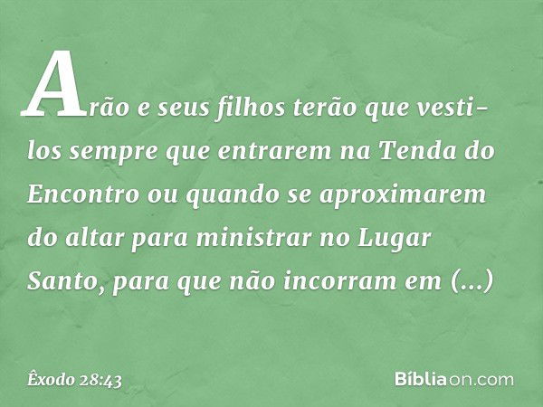 Arão e seus filhos terão que vesti-los sempre que entrarem na Tenda do Encontro ou quando se aproximarem do altar para ministrar no Lu­gar Santo, para que não i