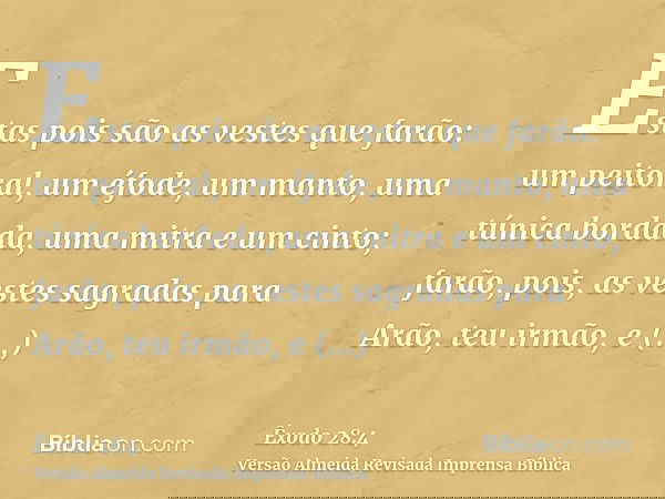 Estas pois são as vestes que farão: um peitoral, um éfode, um manto, uma túnica bordada, uma mitra e um cinto; farão, pois, as vestes sagradas para Arão, teu ir