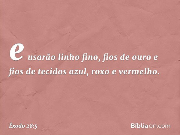 e usarão linho fino, fios de ouro e fios de tecidos azul, roxo e vermelho. -- Êxodo 28:5