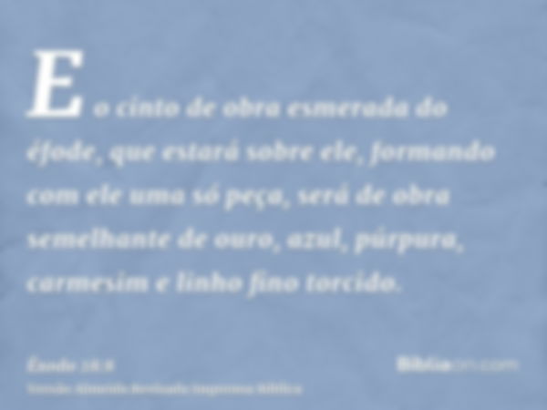 E o cinto de obra esmerada do éfode, que estará sobre ele, formando com ele uma só peça, será de obra semelhante de ouro, azul, púrpura, carmesim e linho fino t