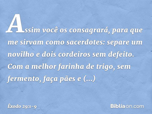 "Assim você os consagrará, para que me sirvam como sacerdotes: separe um novilho e dois cordeiros sem defeito. Com a melhor farinha de trigo, sem fermento, faça