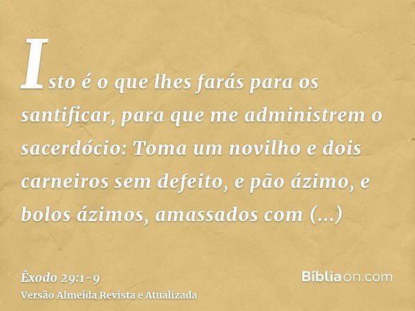 Isto é o que lhes farás para os santificar, para que me administrem o sacerdócio: Toma um novilho e dois carneiros sem defeito,e pão ázimo, e bolos ázimos, amas