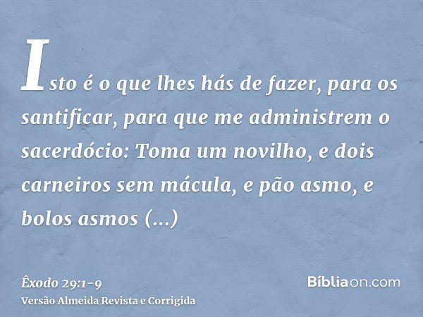 Isto é o que lhes hás de fazer, para os santificar, para que me administrem o sacerdócio: Toma um novilho, e dois carneiros sem mácula,e pão asmo, e bolos asmos