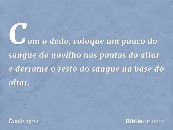 Com o dedo, coloque um pouco do sangue do novilho nas pontas do altar e derrame o resto do sangue na base do altar. -- Êxodo 29:12