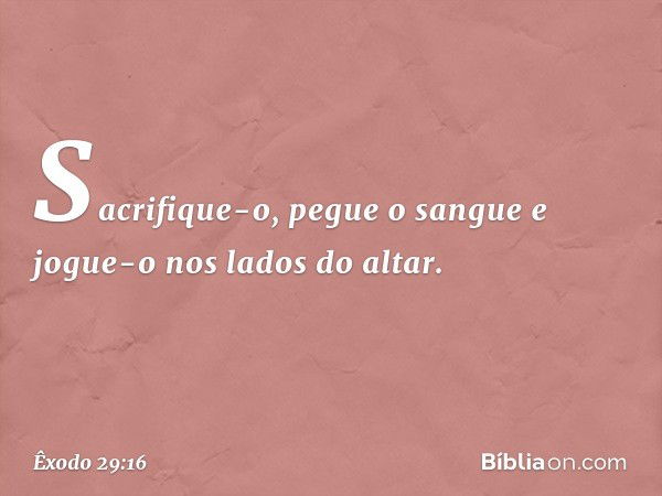 Sacrifique-o, pegue o sangue e jogue-o nos lados do altar. -- Êxodo 29:16