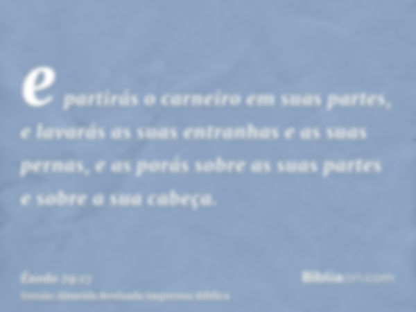 e partirás o carneiro em suas partes, e lavarás as suas entranhas e as suas pernas, e as porás sobre as suas partes e sobre a sua cabeça.