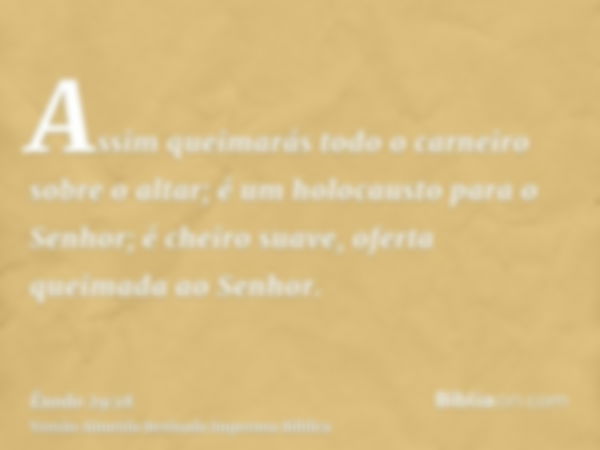 Assim queimarás todo o carneiro sobre o altar; é um holocausto para o Senhor; é cheiro suave, oferta queimada ao Senhor.