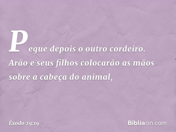 "Pegue depois o outro cordeiro. Arão e seus filhos colocarão as mãos sobre a cabeça do animal, -- Êxodo 29:19