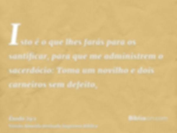 Isto é o que lhes farás para os santificar, para que me administrem o sacerdócio: Toma um novilho e dois carneiros sem defeito,