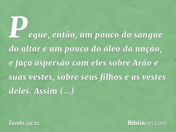 Pe­gue, então, um pouco do sangue do altar e um pouco do óleo da unção, e faça aspersão com eles sobre Arão e suas vestes, sobre seus filhos e as vestes deles. 