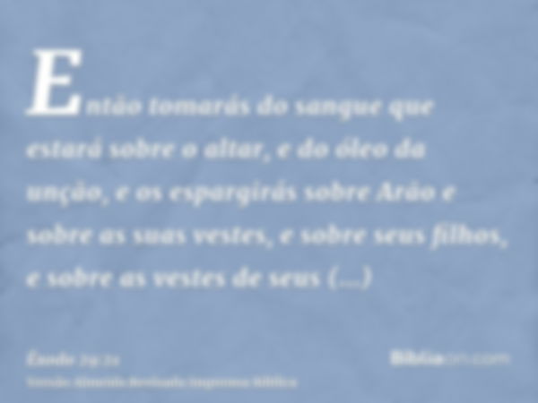 Então tomarás do sangue que estará sobre o altar, e do óleo da unção, e os espargirás sobre Arão e sobre as suas vestes, e sobre seus filhos, e sobre as vestes 