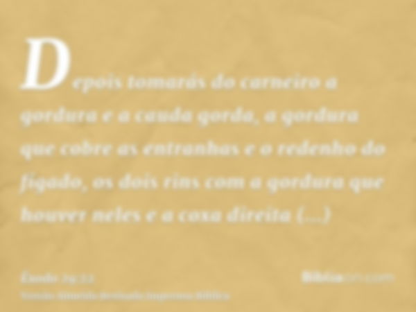 Depois tomarás do carneiro a gordura e a cauda gorda, a gordura que cobre as entranhas e o redenho do fígado, os dois rins com a gordura que houver neles e a co