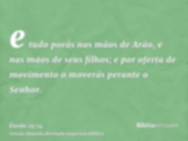 e tudo porás nas mãos de Arão, e nas mãos de seus filhos; e por oferta de movimento o moverás perante o Senhor.