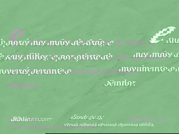 e tudo porás nas mãos de Arão, e nas mãos de seus filhos; e por oferta de movimento o moverás perante o Senhor.