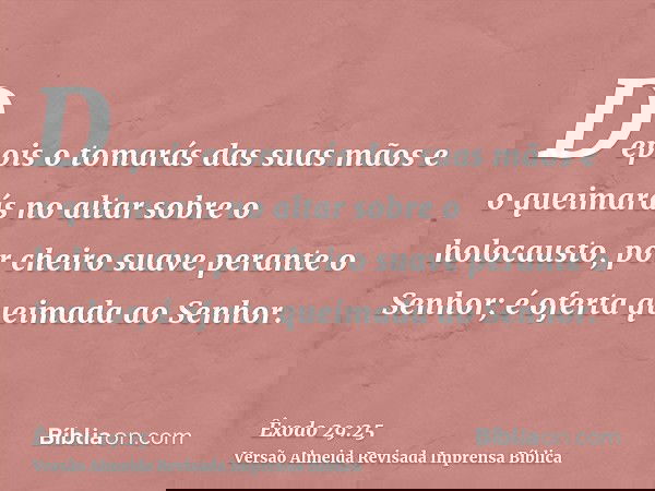 Depois o tomarás das suas mãos e o queimarás no altar sobre o holocausto, por cheiro suave perante o Senhor; é oferta queimada ao Senhor.