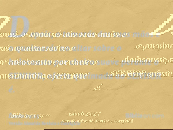 Depois, o tomarás das suas mãos e o queimarás no altar sobre o holocausto por cheiro suave perante o SENHOR; oferta queimada ao SENHOR é.