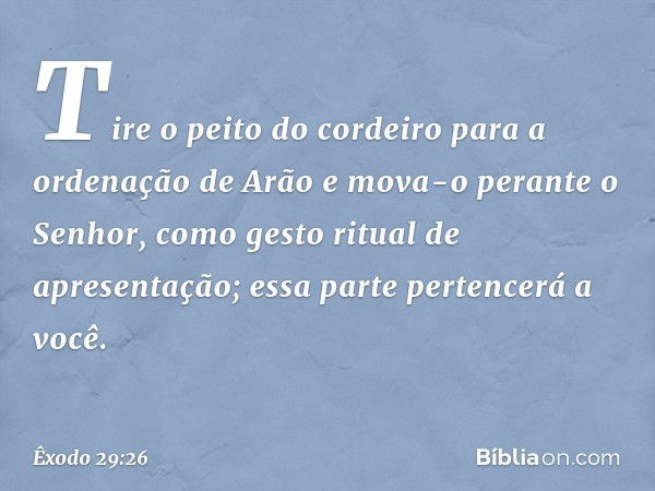 Ti­re o peito do cor­deiro para a ordenação de Arão e mova-o peran­te o Senhor, como gesto ritual de apresenta­ção; essa parte pertencerá a você. -- Êxodo 29:26