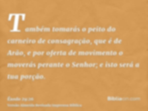 Também tomarás o peito do carneiro de consagração, que é de Arão, e por oferta de movimento o moverás perante o Senhor; e isto será a tua porção.