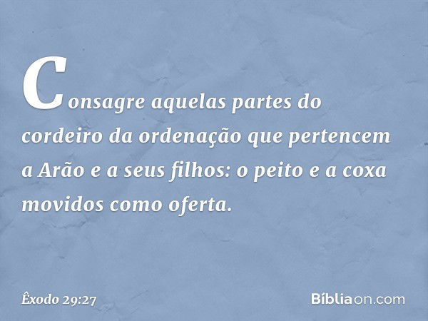 "Consagre aquelas partes do cordeiro da ordenação que pertencem a Arão e a seus filhos: o peito e a coxa movidos como oferta. -- Êxodo 29:27