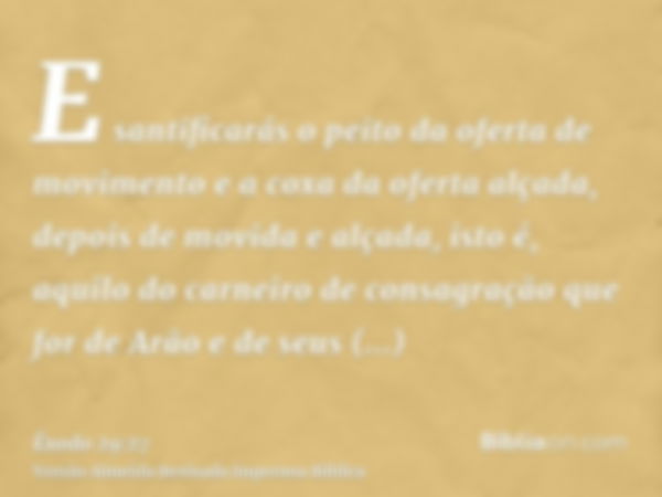 E santificarás o peito da oferta de movimento e a coxa da oferta alçada, depois de movida e alçada, isto é, aquilo do carneiro de consagração que for de Arão e 