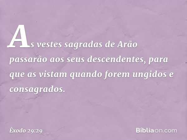 "As vestes sagradas de Arão passarão aos seus descendentes, para que as vistam quando forem un­gidos e consagrados. -- Êxodo 29:29