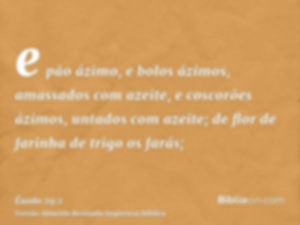 e pão ázimo, e bolos ázimos, amassados com azeite, e coscorões ázimos, untados com azeite; de flor de farinha de trigo os farás;