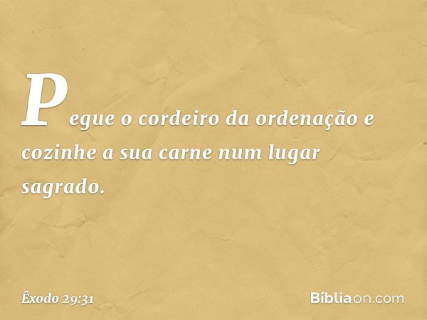 "Pegue o cordeiro da ordenação e cozi­nhe a sua carne num lugar sagrado. -- Êxodo 29:31