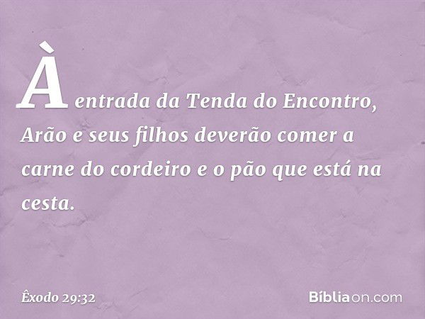 À entrada da Tenda do Encontro, Arão e seus filhos deve­rão comer a carne do cordeiro e o pão que está na cesta. -- Êxodo 29:32