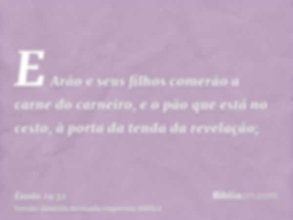 E Arão e seus filhos comerão a carne do carneiro, e o pão que está no cesto, à porta da tenda da revelação;