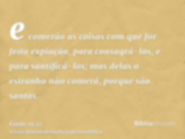 e comerão as coisas com que for feita expiação, para consagrá-los, e para santificá-los; mas delas o estranho nào comerá, porque são santas.