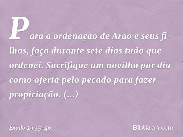 "Para a ordenação de Arão e seus fi­lhos, faça durante sete dias tudo que ordenei. Sacrifique um novilho por dia como ofer­ta pelo pecado para fazer propiciação