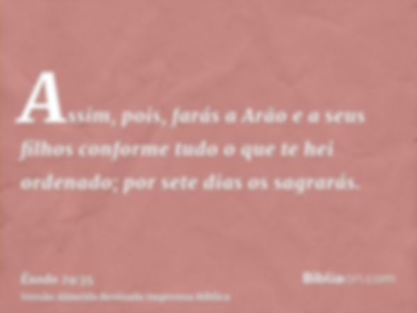 Assim, pois, farás a Arão e a seus filhos conforme tudo o que te hei ordenado; por sete dias os sagrarás.