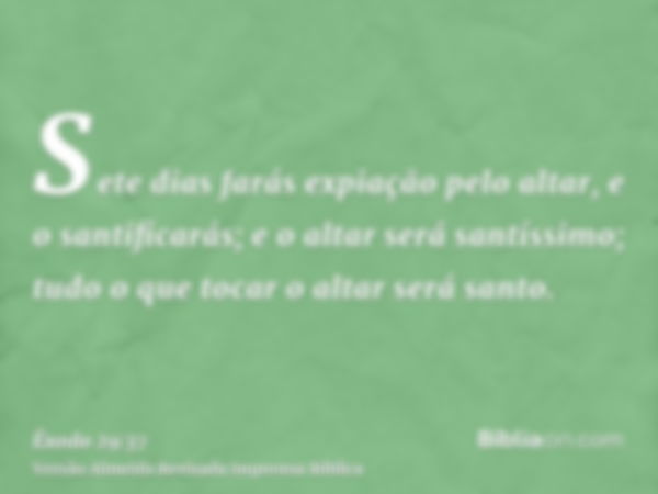 Sete dias farás expiação pelo altar, e o santificarás; e o altar será santíssimo; tudo o que tocar o altar será santo.