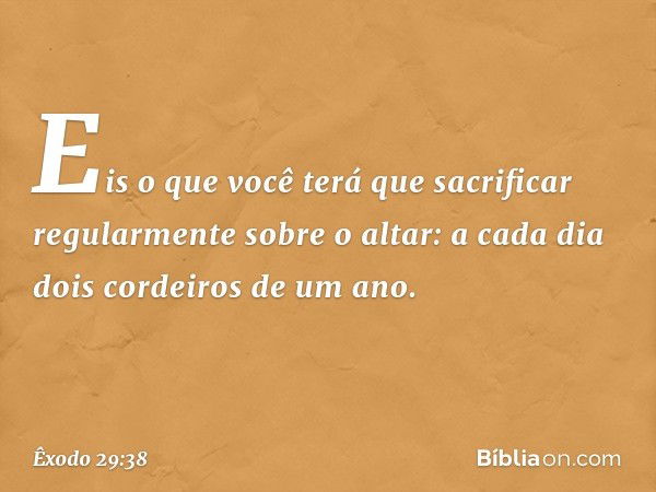 "Eis o que você terá que sacrificar regularmente sobre o altar: a cada dia dois cor­deiros de um ano. -- Êxodo 29:38