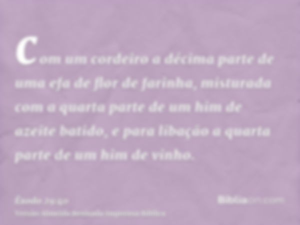 com um cordeiro a décima parte de uma efa de flor de farinha, misturada com a quarta parte de um him de azeite batido, e para libação a quarta parte de um him d