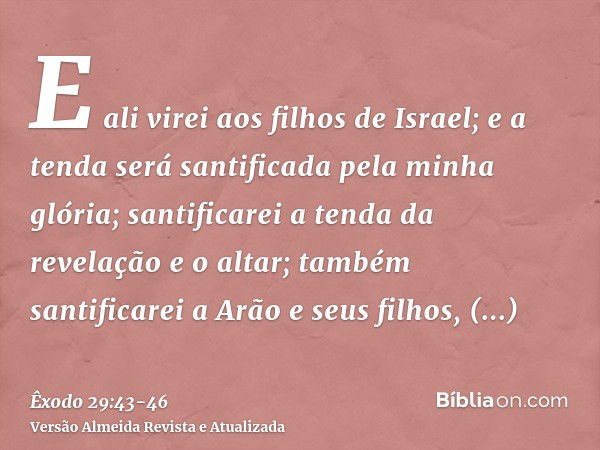 E ali virei aos filhos de Israel; e a tenda será santificada pela minha glória;santificarei a tenda da revelação e o altar; também santificarei a Arão e seus fi