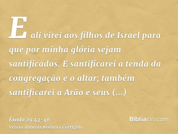 E ali virei aos filhos de Israel para que por minha glória sejam santificados.E santificarei a tenda da congregação e o altar; também santificarei a Arão e seus