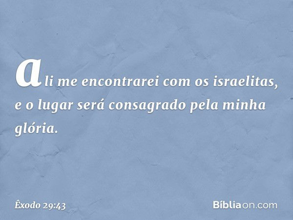 ali me encontrarei com os israelitas, e o lugar será consagrado pela minha glória. -- Êxodo 29:43