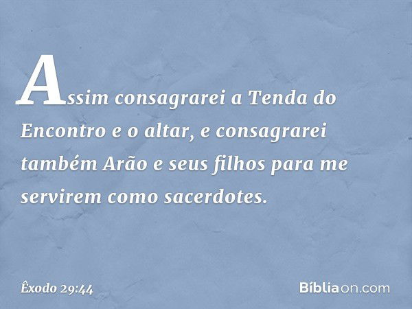 "Assim consagrarei a Tenda do Encon­tro e o altar, e consagrarei também Arão e seus filhos para me servirem como sacerdotes. -- Êxodo 29:44