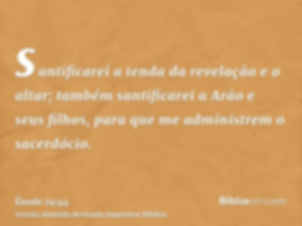 santificarei a tenda da revelação e o altar; também santificarei a Arão e seus filhos, para que me administrem o sacerdócio.