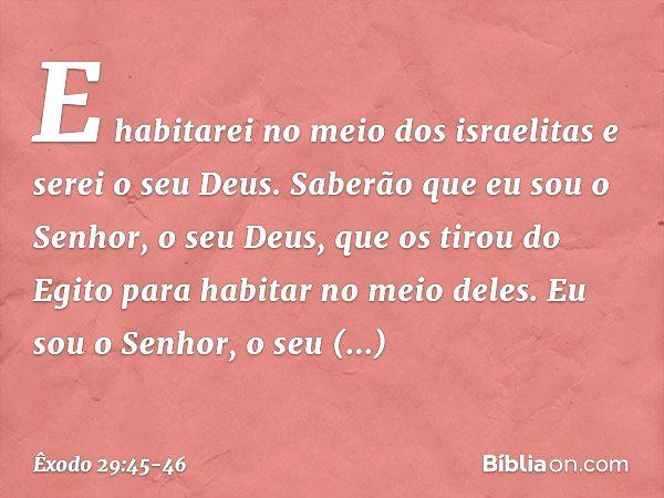 E habitarei no meio dos israelitas e serei o seu Deus. Saberão que eu sou o Senhor, o seu Deus, que os tirou do Egito para habitar no meio deles. Eu sou o Senho