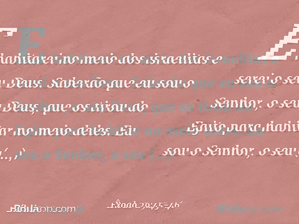 E habitarei no meio dos israelitas e serei o seu Deus. Saberão que eu sou o Senhor, o seu Deus, que os tirou do Egito para habitar no meio deles. Eu sou o Senho